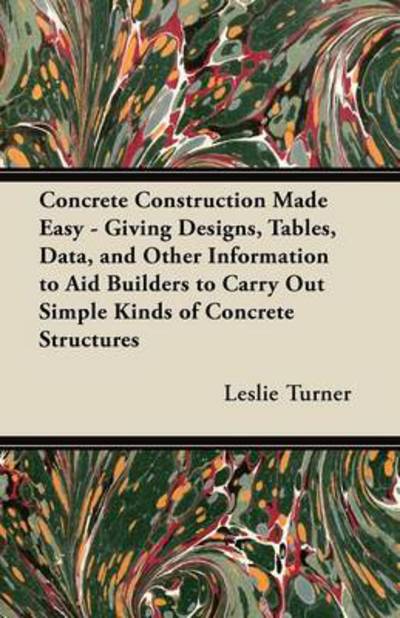 Concrete Construction Made Easy - Giving Designs, Tables, Data, and Other Information to Aid Builders to Carry out Simple Kinds of Concrete Structures - Leslie Turner - Livres - Aslan Press - 9781447464273 - 5 novembre 2012