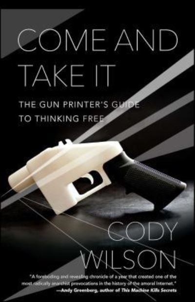 Come and Take It: The Gun Printer's Guide to Thinking Free - Cody Wilson - Books - Gallery Books - 9781476778273 - June 6, 2017