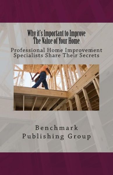 Cover for Benchmark Publishing Group · Why It's Important to Improve the Value of Your Home: Professional Home Improvement Specialists Share Their Secrets (Taschenbuch) (2014)