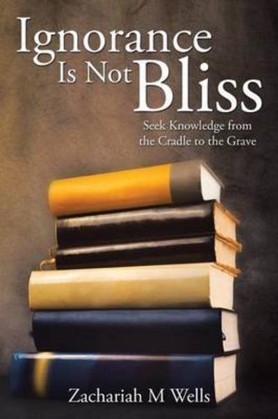 Cover for Zachariah M Wells · Ignorance is Not Bliss: Seek Knowledge from the Cradle to the Grave (Paperback Book) (2015)