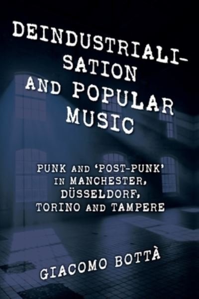 Cover for Botta, Giacomo, Adjunct Professor, University of Helsinki, Finland · Deindustrialisation and Popular Music: Punk and ‘Post-Punk’ in Manchester, Dusseldorf, Torino and Tampere - Popular Musics Matter: Social, Political and Cultural Interventions (Taschenbuch) (2022)