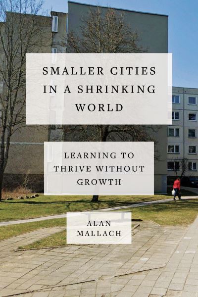 Cover for Alan Mallach · Smaller Cities in a Shrinking World: Learning to Thrive Without Growth (Hardcover Book) (2023)