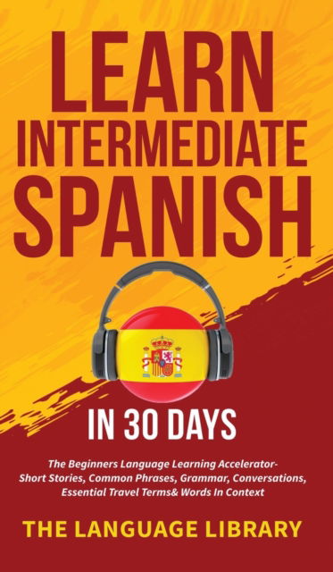 Cover for The Language Library · Learn Intermediate Spanish In 30 Days: The Beginners Language Learning Accelerator- Short Stories, Common Phrases, Grammar, Conversations, Essential Travel Terms&amp; Words In Context (Hardcover Book) (2021)