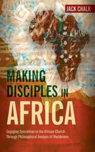 Cover for Jack Pryor Chalk · Making Disciples in Africa: Engaging Syncretism in the African Church Through Philosophical Analysis of Worldviews (Hardcover Book) (2013)