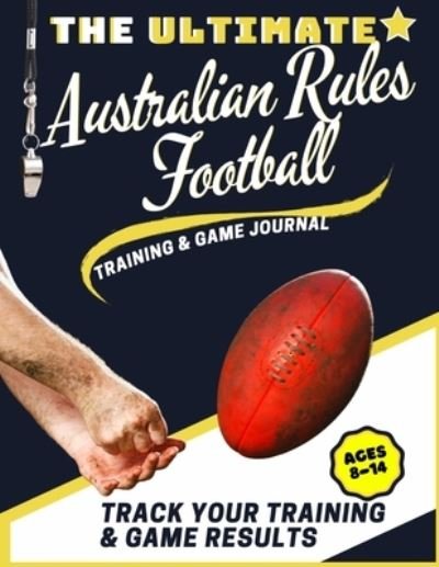Cover for The Life Graduate Publishing Group · The Ultimate Australian Rules Football Training and Game Journal: Record and Track Your Training Game and Season Performance: Perfect for Kids and Teen's: 8.5 x 11-inch x 80 Pages - Sports Training &amp; Game (Pocketbok) (2020)