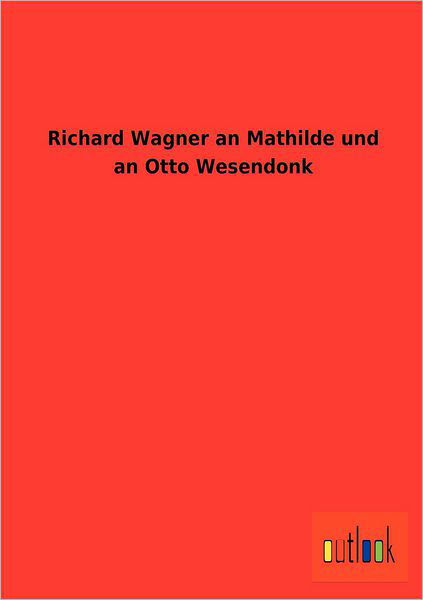 Richard Wagner an Mathilde und an Otto Wesendonk - Wagner, Richard (Princeton Ma) - Boeken - Outlook Verlag - 9783864038273 - 5 september 2012