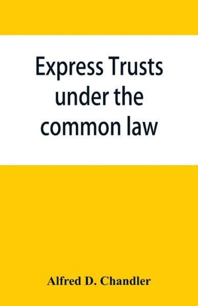 Cover for Alfred D Chandler · Express trusts under the common law: a superior and distinct mode of administration, distinguished from partnerships, contrasted with corporations; two papers submitted to the tax commissioner of Massachusetts, under chapter 55 of the resolves of 1911 req (Paperback Book) (2019)