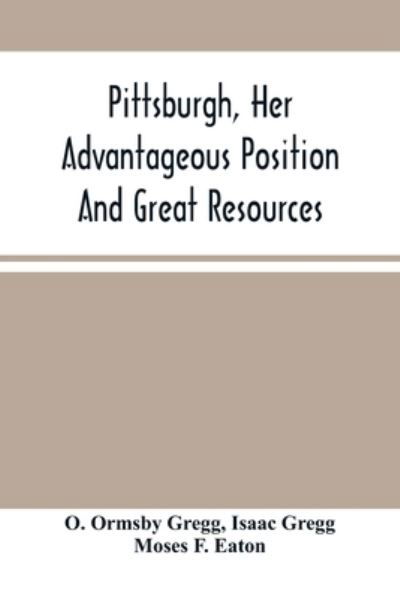 Pittsburgh, Her Advantageous Position And Great Resources, As A Manufacturing And Commercial City - O Ormsby Gregg - Books - Alpha Edition - 9789354504273 - April 6, 2021