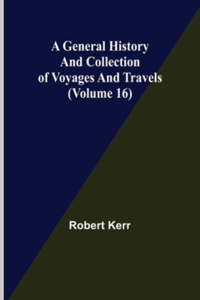 A General History and Collection of Voyages and Travels (Volume 16) - Robert Kerr - Livres - Alpha Edition - 9789355750273 - 22 novembre 2021