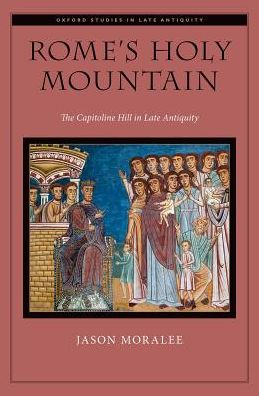 Cover for Moralee, Jason (Associate Professor of History, Associate Professor of History, University of Massachusetts Amherst) · Rome's Holy Mountain: The Capitoline Hill in Late Antiquity - Oxford Studies in Late Antiquity (Hardcover Book) (2018)