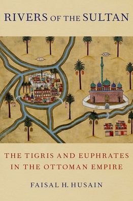 Cover for Husain, Faisal H. (Assistant Professor of History, Assistant Professor of History, Pennsylvania State University) · Rivers of the Sultan: The Tigris and Euphrates in the Ottoman Empire (Gebundenes Buch) (2021)