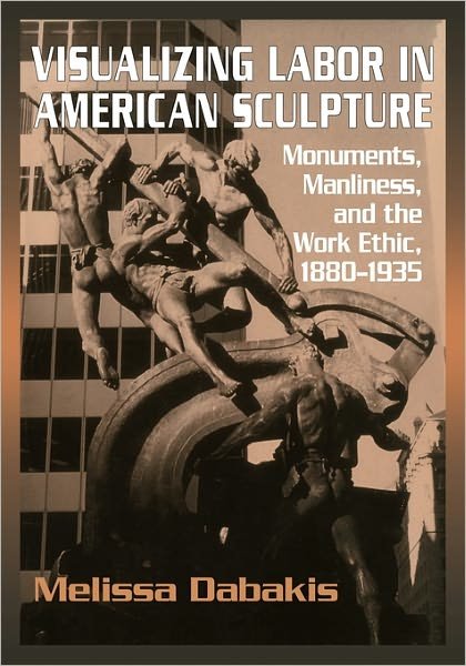 Visualizing Labor in American Sculpture: Monuments, Manliness, and the Work Ethic, 1880–1935 - Cambridge Studies in American Visual Culture - Dabakis, Melissa (Kenyon College, Ohio) - Bücher - Cambridge University Press - 9780521283274 - 9. Juni 2011