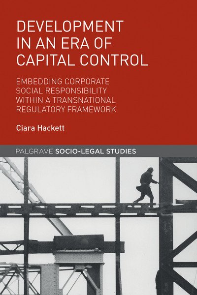 Cover for Ciara Hackett · Development in an Era of Capital Control: Embedding Corporate Social Responsibility within a Transnational Regulatory Framework - Palgrave Socio-Legal Studies (Hardcover Book) [1st ed. 2017 edition] (2016)