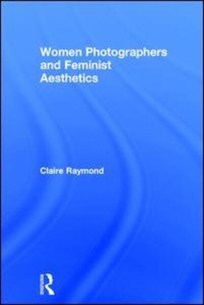 Cover for Claire Raymond · Women Photographers and Feminist Aesthetics (Hardcover Book) (2017)