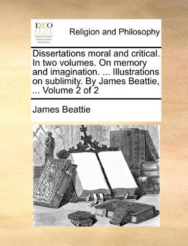 Cover for James Beattie · Dissertations Moral and Critical. in Two Volumes. on Memory and Imagination. ... Illustrations on Sublimity. by James Beattie, ...  Volume 2 of 2 (Paperback Book) (2010)