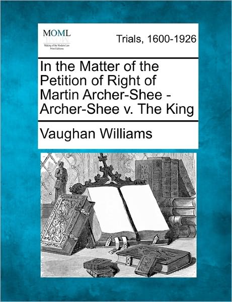 In the Matter of the Petition of Right of Martin Archer-shee - Archer-shee V. the King - Vaughan Williams - Bøger - Gale, Making of Modern Law - 9781241137274 - 24. februar 2011