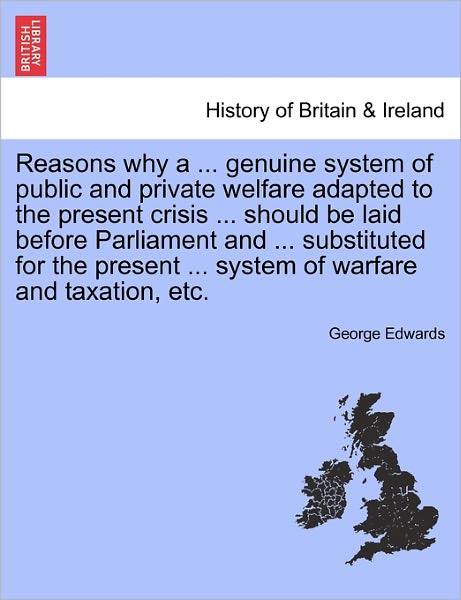 Reasons Why a ... Genuine System of Public and Private Welfare Adapted to the Present Crisis ... Should Be Laid Before Parliament and ... Substituted - George Edwards - Books - British Library, Historical Print Editio - 9781241434274 - March 1, 2011