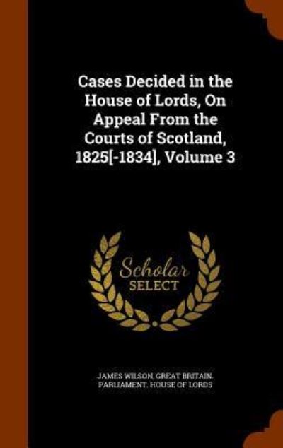 Cover for James Wilson · Cases Decided in the House of Lords, on Appeal from the Courts of Scotland, 1825[-1834], Volume 3 (Hardcover Book) (2015)