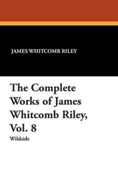 The Complete Works of James Whitcomb Riley - James Whitcomb Riley - Książki - Wildside Press - 9781479415274 - 1 września 2013