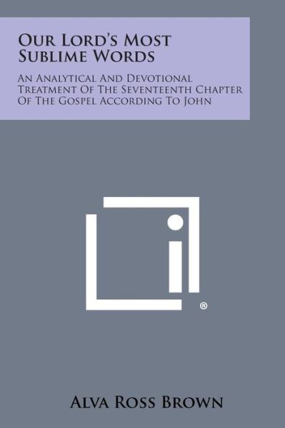 Cover for Alva Ross Brown · Our Lord's Most Sublime Words: an Analytical and Devotional Treatment of the Seventeenth Chapter of the Gospel According to John (Paperback Bog) (2013)