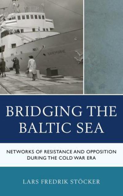 Cover for Lars Fredrik Stocker · Bridging the Baltic Sea: Networks of Resistance and Opposition during the Cold War Era - The Harvard Cold War Studies Book Series (Hardcover Book) (2017)