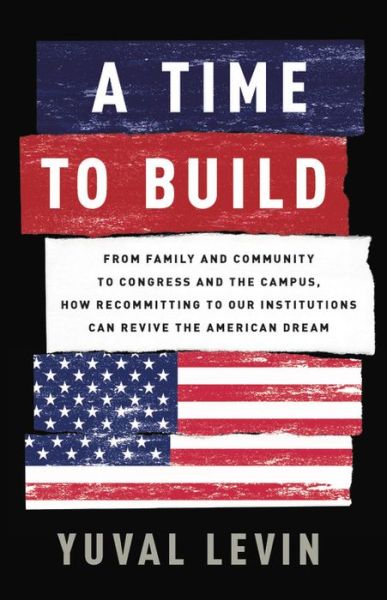 Cover for Yuval Levin · A Time to Build: From Family and Community to Congress and the Campus, How Recommitting to Our Institutions Can Revive the American Dream (Hardcover Book) (2020)