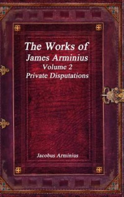 Cover for Jacobus Arminius · The Works of Jacobus Arminius Volume 2 - Private Disputations (Hardcover bog) (2017)