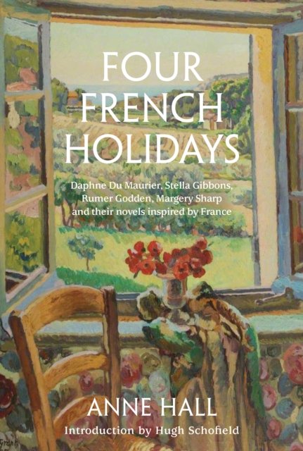 Cover for Anne Hall · Four French Holidays: Daphne Du Maurier, Stella Gibbons, Rumer Godden, Margery Sharp and their novels inspired by France (Hardcover Book) (2023)