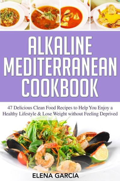 Cover for Elena Garcia · Alkaline Mediterranean Cookbook: 47 Delicious Clean Food Recipes to Help You Enjoy a Healthy Lifestyle and Lose Weight without Feeling Deprived - Alkaline, Mediterranean, Healthy Eating (Paperback Book) (2020)