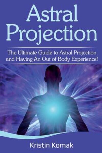 Astral Projection: The ultimate guide to astral projection and having an out of body experience! - Kristin Komak - Books - Ingram Publishing - 9781925989274 - June 29, 2019