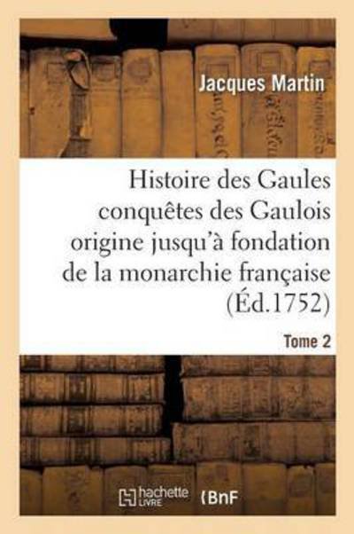 Cover for Jacques Martin · Histoire Des Gaules Et Des Conquetes Des Gaulois Depuis Leur Origine T02: Jusqu'a La Fondation de la Monarchie Francaise - Histoire (Pocketbok) (2017)