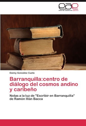 Cover for Danny González Cueto · Barranquilla:centro De Diálogo Del Cosmos Andino Y Caribeño: Notas a La Luz De &quot;Escribir en Barranquilla&quot; De Ramón Illán Bacca (Paperback Book) [Spanish edition] (2011)