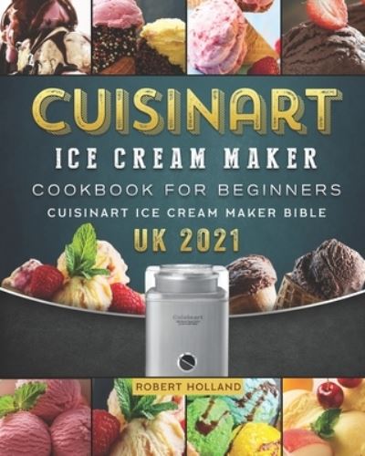 Cuisinart Ice Cream Maker Cookbook For Beginners: Cuisinart Ice Cream Maker Bible UK 2021 - Robert Holland - Books - Independently Published - 9798548120274 - August 2, 2021