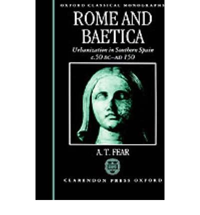 Cover for Fear, A. T. (Lecturer in Ancient History, Lecturer in Ancient History, University of Keele) · Rome and Baetica: Urbanization in Southern Spain c.50 BC-AD 150 - Oxford Classical Monographs (Inbunden Bok) (1996)