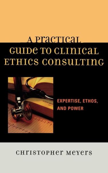 A Practical Guide to Clinical Ethics Consulting: Expertise, Ethos and Power - Christopher Meyers - Books - Bloomsbury Publishing Plc - 9780742548275 - April 26, 2007