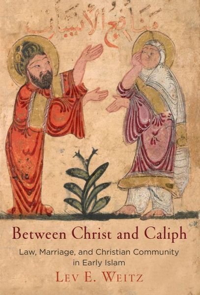Cover for Lev E. Weitz · Between Christ and Caliph: Law, Marriage, and Christian Community in Early Islam - Divinations: Rereading Late Ancient Religion (Hardcover Book) (2018)