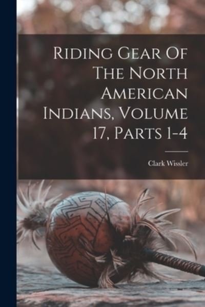 Cover for Clark Wissler · Riding Gear of the North American Indians, Volume 17, Parts 1-4 (Book) (2022)