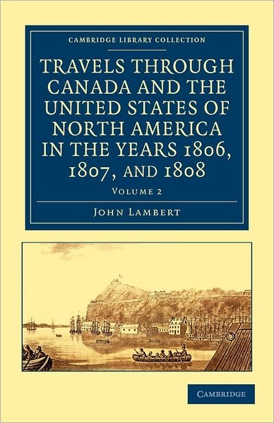 Travels through Canada and the United States of North America in the Years 1806, 1807, and 1808 - Travels through Canada and the United States of North America in the Years 1806, 1807, and 1808 2 Volume Set - John Lambert - Bøger - Cambridge University Press - 9781108033275 - 14. juli 2011