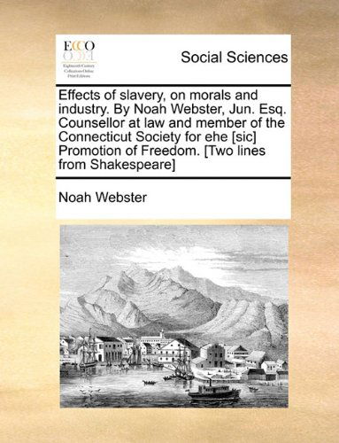 Effects of Slavery, on Morals and Industry. by Noah Webster, Jun. Esq. Counsellor at Law and Member of the Connecticut Society for Ehe [sic] Promotion of Freedom. [two Lines from Shakespeare] - Noah Webster - Books - Gale ECCO, Print Editions - 9781140712275 - May 27, 2010