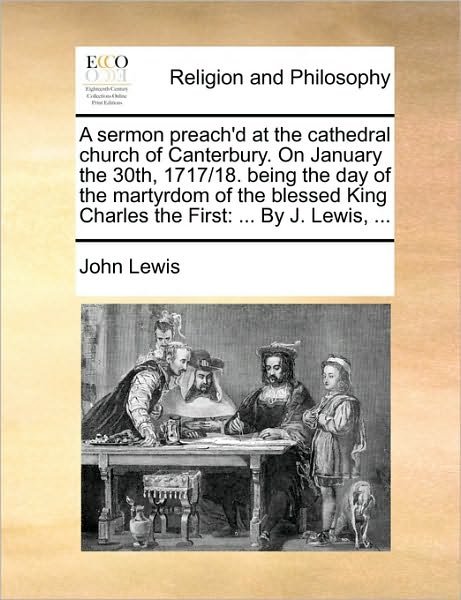 A Sermon Preach'd at the Cathedral Church of Canterbury. on January the 30th, 1717/18. Being the Day of the Martyrdom of the Blessed King Charles the Fi - John Lewis - Livros - Gale Ecco, Print Editions - 9781170016275 - 10 de junho de 2010