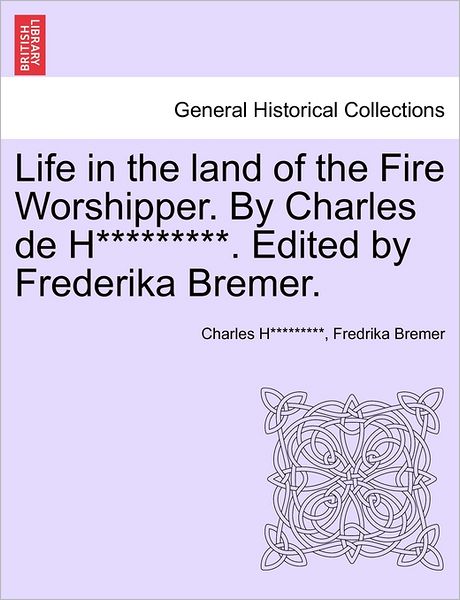Cover for Charles H********* · Life in the Land of the Fire Worshipper. by Charles De H*********. Edited by Frederika Bremer. (Paperback Book) (2011)