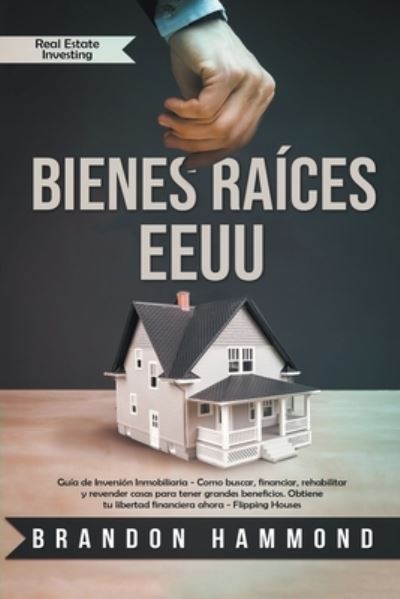 Cover for Brandon Hammond · Bienes Raices - EEUU Guia de Inversion Inmobiliaria - Como Buscar, Financiar, Rehabilitar y Revender Casas Para Tener Grandes Beneficios. Obtiene tu Libertad Financiera Ahora - Real Estate Investing (Paperback Book) (2020)