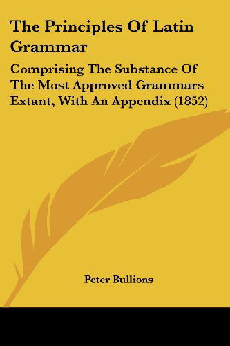 Cover for Peter Bullions · The Principles of Latin Grammar: Comprising the Substance of the Most Approved Grammars Extant, with an Appendix (1852) (Paperback Book) (2008)