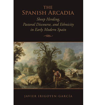Cover for Javier Irigoyen-Garcia · The Spanish Arcadia: Sheep Herding, Pastoral Discourse, and Ethnicity in Early Modern Spain - Toronto Iberic (Hardcover Book) (2013)