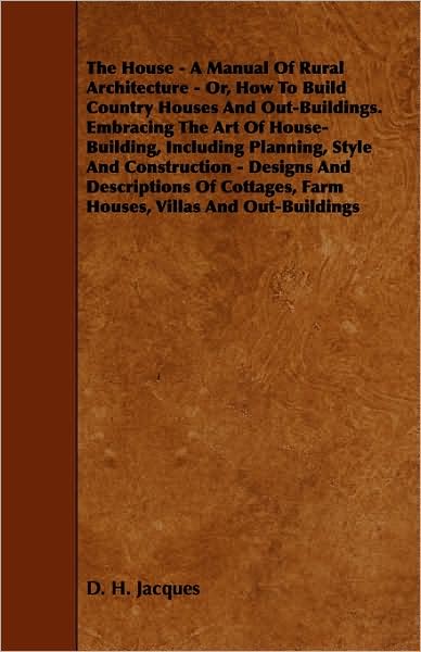 The House - A Manual of Rural Architecture - Or, How to Build Country Houses and Out-Buildings. Embracing the Art of House-Building, Including Plannin - D. H. Jacques - Livres - Sanborn Press - 9781444601275 - 4 mars 2009