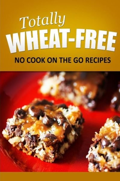 Cover for Totally Wheat Free · Totally Wheat Free - No Cook on the Go Recipes: Wheat Free Cooking for the Wheat Free Grain Free, Wheat Free Dairy Free Lifestyle (Pocketbok) (2014)