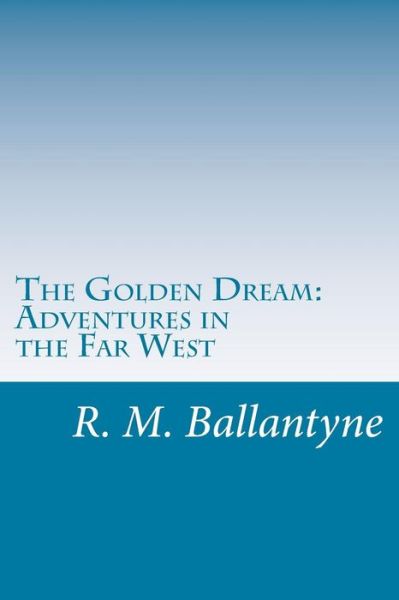 The Golden Dream: Adventures in the Far West - R. M. Ballantyne - Books - CreateSpace Independent Publishing Platf - 9781499700275 - May 29, 2014