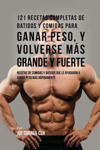 Cover for Correa, Joe, CSN · 121 Recetas Completas de Batidos Y Comidas Para Ganar Peso, y Volverse Mas Grande y Fuerte: Recetas de Comidas Y Batidos Que Le Ayudaran A Ganar Peso Mas Rapidamente (Paperback Book) (2017)