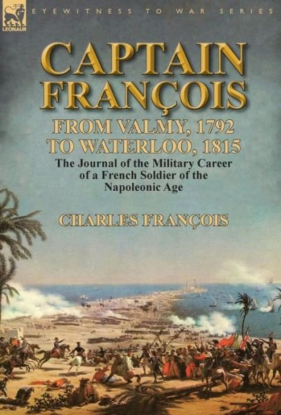Cover for Charles François · Captain Francois: From Valmy, 1792 to Waterloo, 1815-the Journal of the Military Career of a French Soldier of the Napoleonic Age (Hardcover Book) (2014)