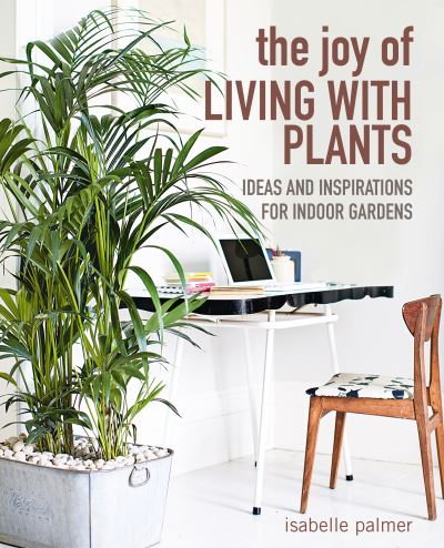 The Joy of Living with Plants: Ideas and Inspirations for Indoor Gardens - Isabelle Palmer - Books - Ryland, Peters & Small Ltd - 9781800650275 - July 20, 2021